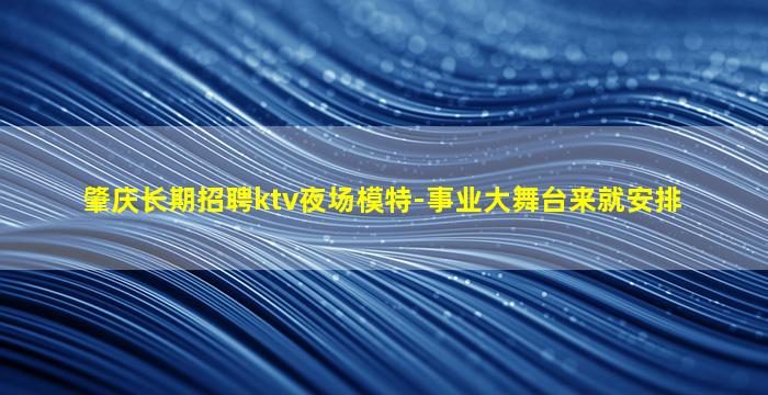 肇庆长期招聘ktv夜场模特-事业大舞台来就安排