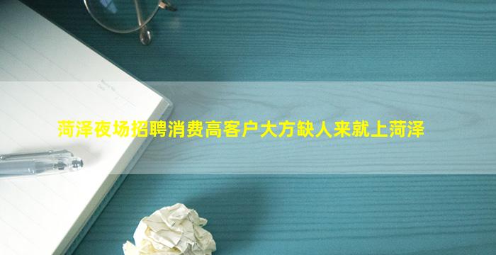 菏泽夜场招聘消费高客户大方缺人来就上菏泽
